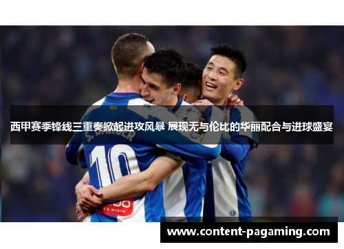 西甲赛季锋线三重奏掀起进攻风暴 展现无与伦比的华丽配合与进球盛宴