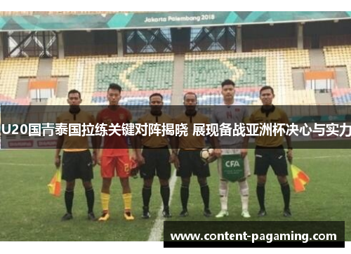 U20国青泰国拉练关键对阵揭晓 展现备战亚洲杯决心与实力 U20国青泰国拉练关键对阵揭晓 展现备战亚洲杯决心与实力