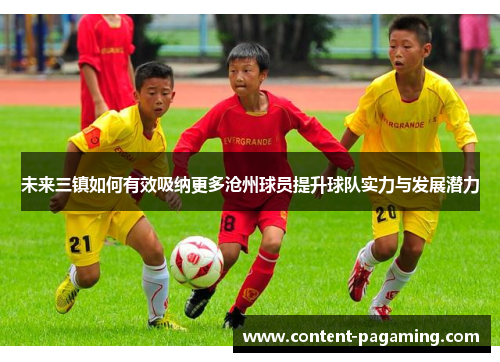 未来三镇如何有效吸纳更多沧州球员提升球队实力与发展潜力 未来三镇如何有效吸纳更多沧州球员提升球队实力与发展潜力