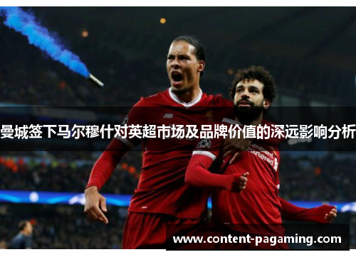 曼城签下马尔穆什对英超市场及品牌价值的深远影响分析