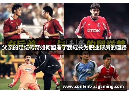 父亲的足坛传奇如何塑造了我成长为职业球员的道路 父亲的足坛传奇如何塑造了我成长为职业球员的道路