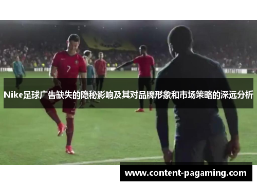 Nike足球广告缺失的隐秘影响及其对品牌形象和市场策略的深远分析 Nike足球广告缺失的隐秘影响及其对品牌形象和市场策略的深远分析