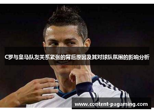C罗与皇马队友关系紧张的背后原因及其对球队氛围的影响分析