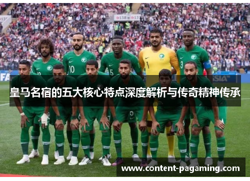 皇马名宿的五大核心特点深度解析与传奇精神传承 皇马名宿的五大核心特点深度解析与传奇精神传承
