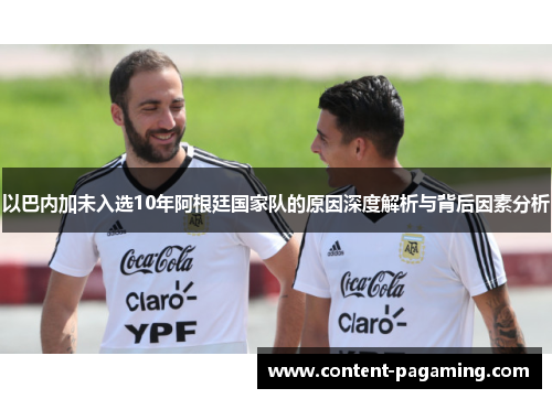以巴内加未入选10年阿根廷国家队的原因深度解析与背后因素分析 以巴内加未入选10年阿根廷国家队的原因深度解析与背后因素分析