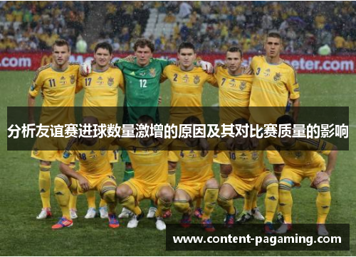 分析友谊赛进球数量激增的原因及其对比赛质量的影响 分析友谊赛进球数量激增的原因及其对比赛质量的影响