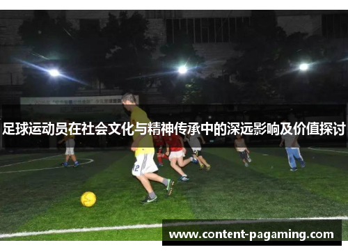足球运动员在社会文化与精神传承中的深远影响及价值探讨 足球运动员在社会文化与精神传承中的深远影响及价值探讨