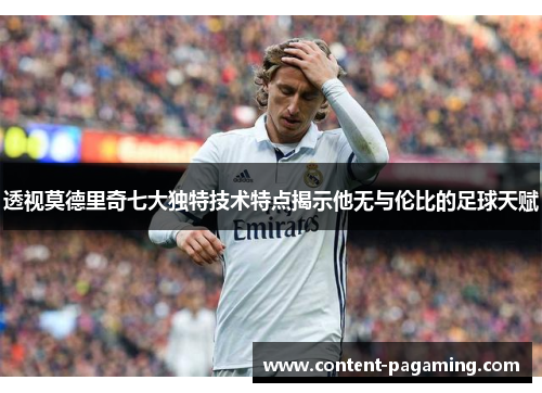 透视莫德里奇七大独特技术特点揭示他无与伦比的足球天赋