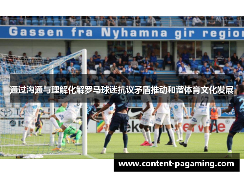通过沟通与理解化解罗马球迷抗议矛盾推动和谐体育文化发展 通过沟通与理解化解罗马球迷抗议矛盾推动和谐体育文化发展
