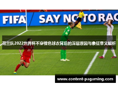 荷兰队2022世界杯不穿橙色球衣背后的深层原因与象征意义解析 荷兰队2022世界杯不穿橙色球衣背后的深层原因与象征意义解析