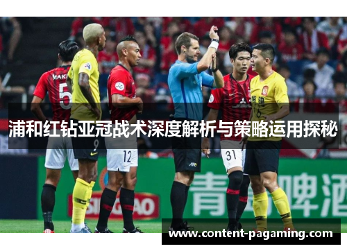 浦和红钻亚冠战术深度解析与策略运用探秘 浦和红钻亚冠战术深度解析与策略运用探秘