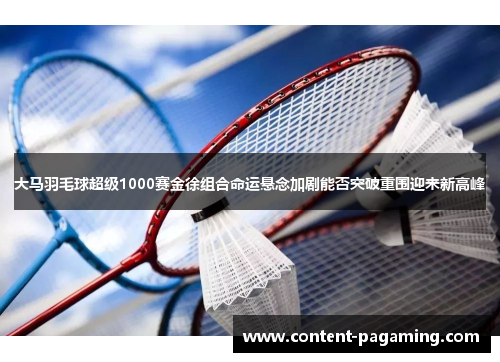大马羽毛球超级1000赛金徐组合命运悬念加剧能否突破重围迎来新高峰 大马羽毛球超级1000赛金徐组合命运悬念加剧能否突破重围迎来新高峰