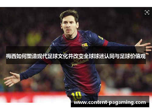 梅西如何塑造现代足球文化并改变全球球迷认同与足球价值观 梅西如何塑造现代足球文化并改变全球球迷认同与足球价值观