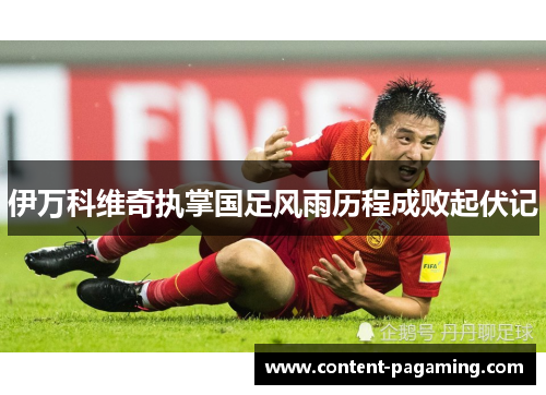 伊万科维奇执掌国足风雨历程成败起伏记