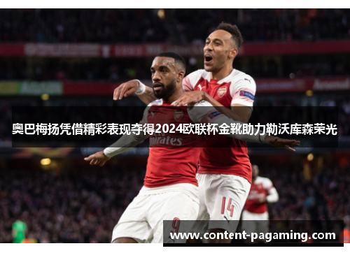 奥巴梅扬凭借精彩表现夺得2024欧联杯金靴助力勒沃库森荣光