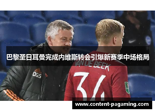 巴黎圣日耳曼完成内维斯转会引爆新赛季中场格局