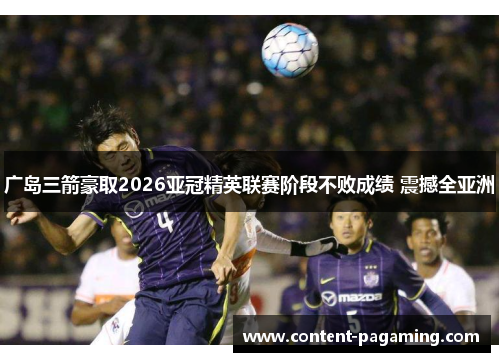 广岛三箭豪取2026亚冠精英联赛阶段不败成绩 震撼全亚洲