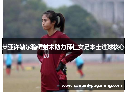 莱亚许勒尔稳健射术助力拜仁女足本土进球核心 莱亚许勒尔稳健射术助力拜仁女足本土进球核心