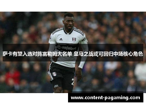 萨卡有望入选对阵富勒姆大名单 皇马之战或可回归中场核心角色 萨卡有望入选对阵富勒姆大名单 皇马之战或可回归中场核心角色