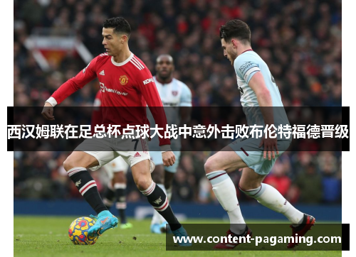 西汉姆联在足总杯点球大战中意外击败布伦特福德晋级 西汉姆联在足总杯点球大战中意外击败布伦特福德晋级
