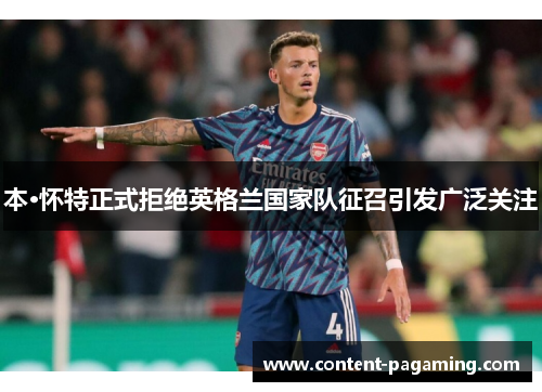 本·怀特正式拒绝英格兰国家队征召引发广泛关注 本·怀特正式拒绝英格兰国家队征召引发广泛关注